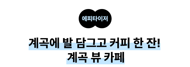 에피타이저 계곡에 발 담그고 커피 한 잔! 계곡 뷰 카페