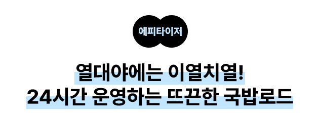에피타이저: 열대야에는 이열치열! 24시간 운영하는 뜨끈한 국밥로드