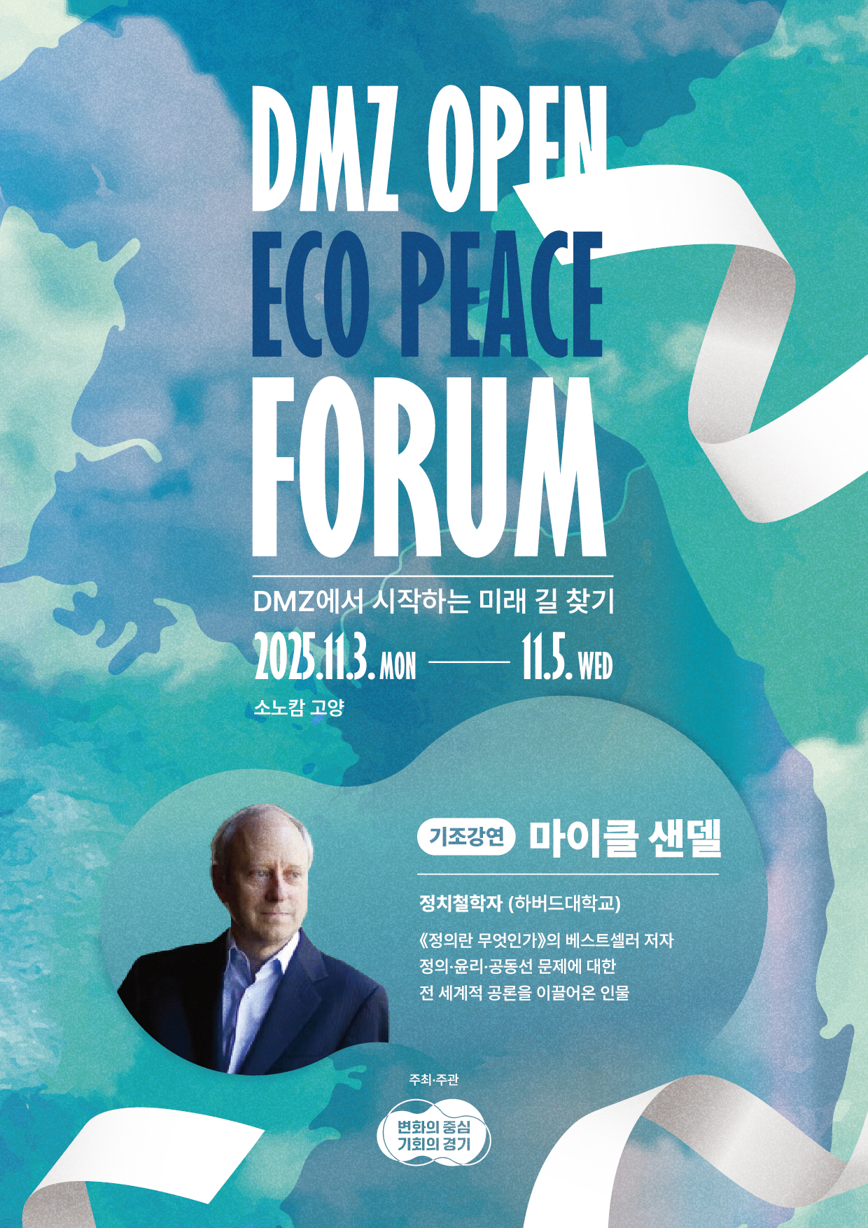 DNZ OPEN ECO PEACE FORUM DMZ에서 시작하는 미래 길 찾기 2025.11.3..MON-11.5.WED 소노캄 고양 기조강연: 마이클 샌델 정치철학자(하버드대학교) <정의란 무엇인가> 의 베스트 셀러 저자 정의 윤리 공동선 문제애 대한 전 세계적 공론을 이끌어온 인물 주최 주관: 변화의 중심 기회의 경기