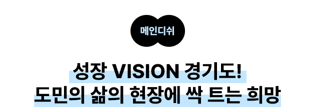 메인디쉬 성장 VISION 경기도! 도민의 삶의 현장에 싹 트는 희망
