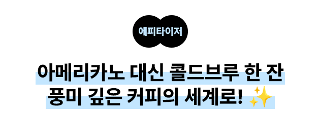 에피타이저 아메리카노 말고, 콜드브루 한 잔 풍미 깊은 커피의 세계로! ✨