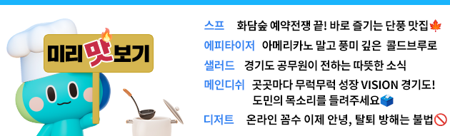 스프 -화담숲 예약전쟁 끝! 바로 즐기는 단풍 맛집🍁 에피타이저-아메리카노 말고 풍미 깊은  콜드브루로 샐러드- 경기도 공무원이 전하는 따뜻한 소식 메인디쉬 -곳곳마다 무럭무럭 성장 VISION 경기도! /도민의 목소리를 들려주세요🗳️ 디저트-온라인 꼼수 이제 안녕, 탈퇴 방해는 불법🚫