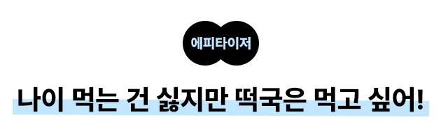 에피타이저: 나이 먹는 건 싫지만 떡국은 먹고 싶어!