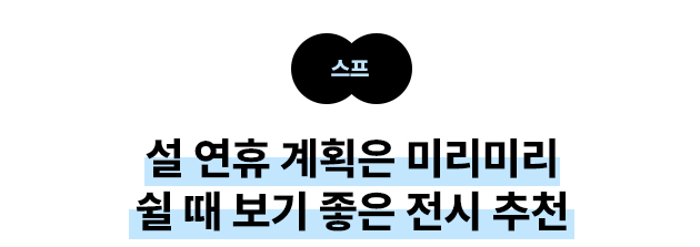 스프 : 설 연휴 계획은 미리미리 쉴 때 보기 좋은 전시 추천