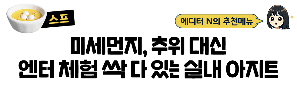 스프 에디터  N의 추천메뉴 미세먼지, 추위 대신 엔터 체험 싹 다 있는 실내 아지트