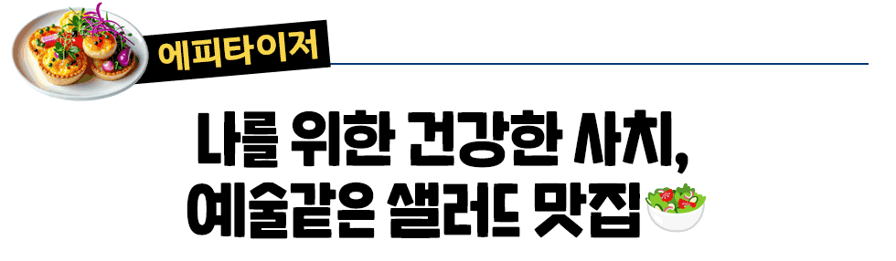 [에피타이저] 나를 위한 건강한 사치,  예술같은 샐러드 맛집🥗