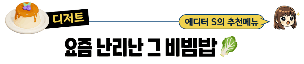[디저트] 에디터 S의 추천메뉴 요즘 난리난 그 비빔밥🥬