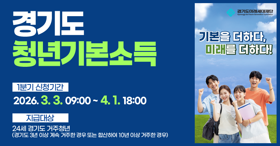 경기도  청년기본소득   1분기 신청기간: 2026. 3. 3. 09:00 ~ 4. 1. 18:00 지급대상: 24세 경기도 거주청년  (경기도 3년 이상 계속 거주한 경우 또는 합산하여 10년 이상 거주한 경우)  기본을 더하다, 미래를 더하다! 경기도미래세대재단