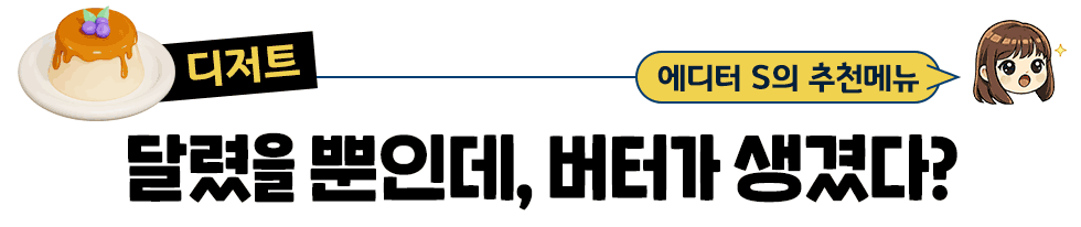 [디저트] 에디터 S의 추천메뉴 달렸을 뿐인데, 버터가 생겼다?