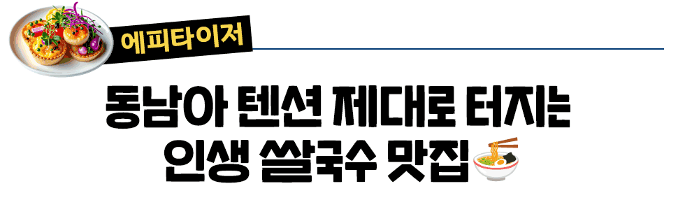 [에피타이저] 동남아 텐션 제대로 터지는 인생 쌀국수 맛집