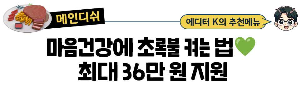[매인디쉬] 에디터 K의 추천메뉴 마음건강에 초록불 켜는 법💚 최대 36만 원 지원