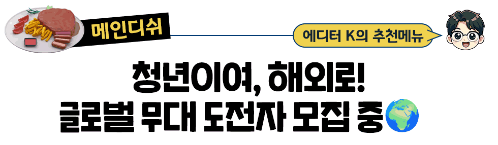 [메인디쉬] 에디터 K의 추천메뉴 청년이여, 해외로! 글로벌 무대 도전자 모집 중🌍   