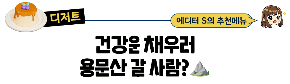 [디저트] 에디터 S의 추천메뉴 건강운 채우러 용문산 갈 사람?⛰️