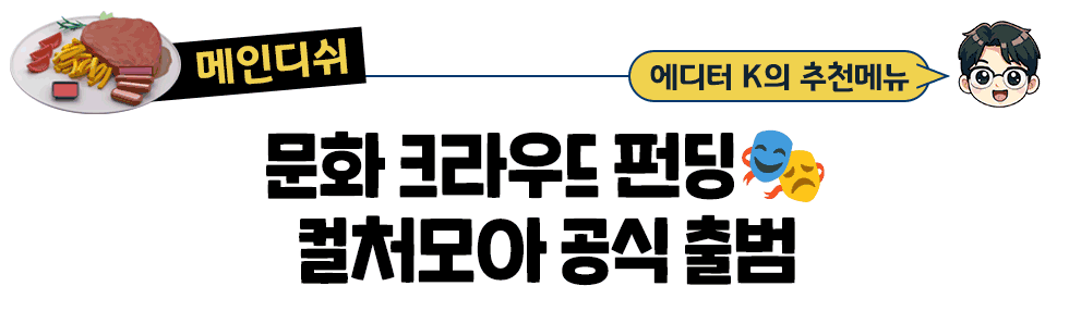 [메인디쉬] 에디터 k의 추천메뉴 문화 크라우드 펀딩🎭 컬처모아 공식 출범