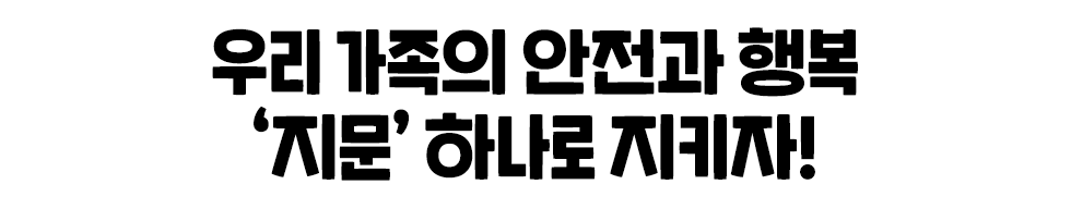  우리 가족의 안전과 행복, ‘지문’ 하나로 지키자!