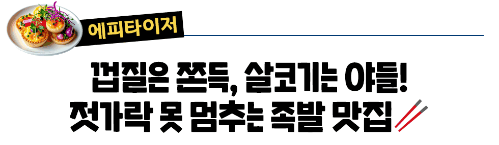 에피타이저: 껍질은 쫀득, 살코기는 야들! 젓가락 못 멈추는 족발 맛집