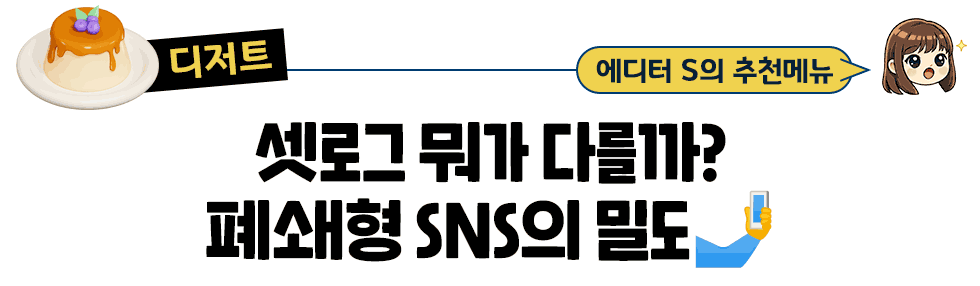 [디저트] 에디터S의 추천메뉴 : 셋로그 뭐가 다를까? 폐쇄형 SNS의 밀도🤳
