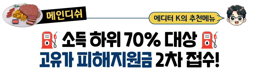 [매인디쉬] 에디터 K의 추천메뉴:  ⛽️ 소득 하위 70% 대상 ⛽️ 고유가 피해지원금 2차 접수!