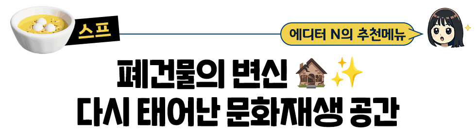 [스프] 에디터 N의 추천메뉴:   폐건물의 변신 🏚️✨ 다시 태어난 문화재생 공간