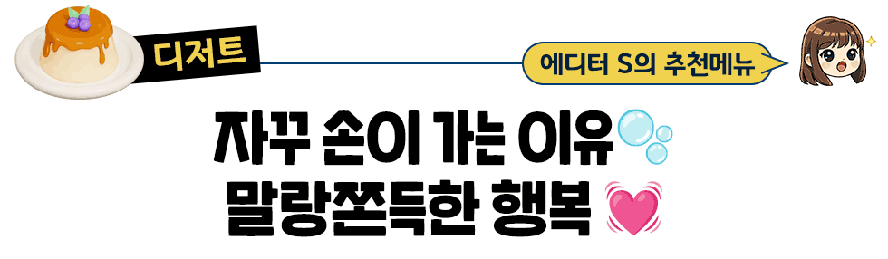 [디저트] 에디터 S의 추천메뉴: 자꾸 손이 가는 이유🫧 말랑쫀득한 행복 💓
