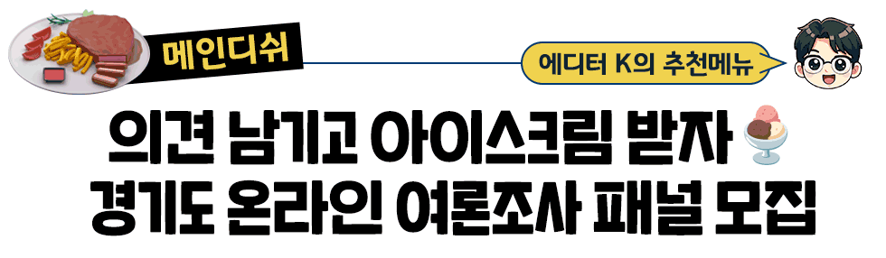 [메인디쉬] 에디터 K의 추천메뉴: 의견 남기고 아이스크림 받자🍨 경기도 온라인 여론조사 패널 모집