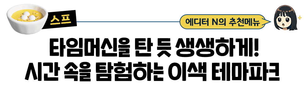 [스프] 에디터 N의 추천메뉴:   타임머신을 탄 듯 생생하게! 시간 속을 탐험하는 이색 테마파크