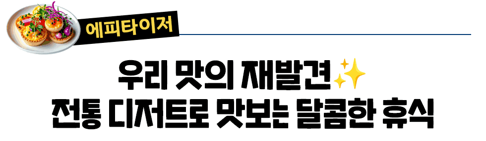 [에피타이저] 우리 맛의 재발견✨ 전통 디저트로 맛보는 달콤한 휴식