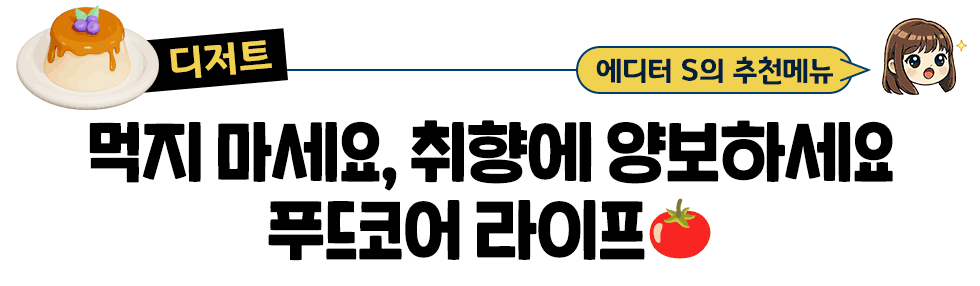 [디저트] 에디터 S의 추천메뉴:  먹지 마세요, 취향에 양보하세요 푸드코어 라이프🍅
