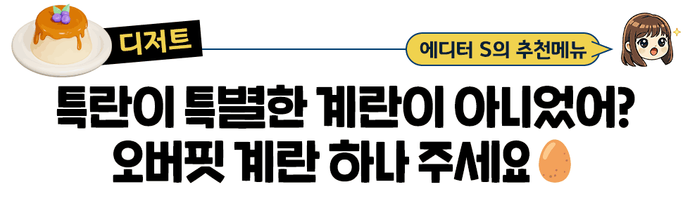 [디저트] 에디터 S의 추천메뉴: 특란이 특별한 계란이 아니었어? 오버핏 계란 하나 주세요🥚