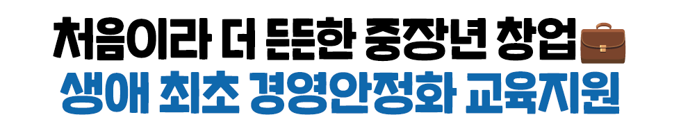 처음이라 더 든든한 중장년 창업💼 생애 최초 경영안정화 교육지원