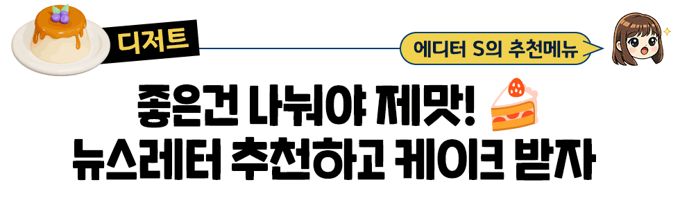 [디저트] 에디터 S의 추천메뉴: 좋은건 나눠야 제맛! 뉴스레터 추천하고 케이크 받자  