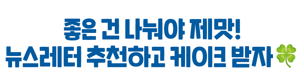 좋은 건 나눠야 제맛! 뉴스레터 추천하고 케이크 받자
