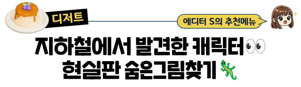 [디저트] 에디터 S의 추천메뉴: 지하철에서 발견한 캐릭터👀 현실판 숨은그림찾기🦎[디저트] 에디터 S의 추천메뉴: 지하철에서 발견한 캐릭터👀 현실판 숨은그림찾기🦎