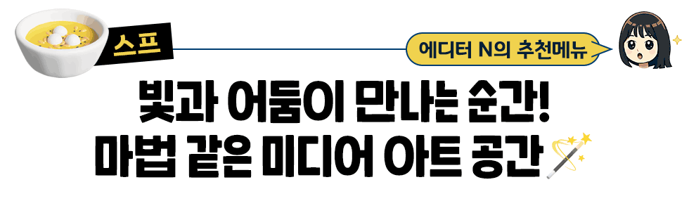 [스프] 에디터 N의 추천메뉴:  빛과 어둠이 만나는 순간! 마법 같은 미디어 아트 공간🪄