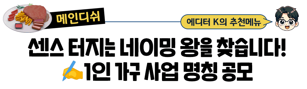[메인디쉬] 에디터 K의 추천메뉴:  센스 터지는 네이밍 왕을 찾습니다! ✍️1인 가구 사업 명칭 공모