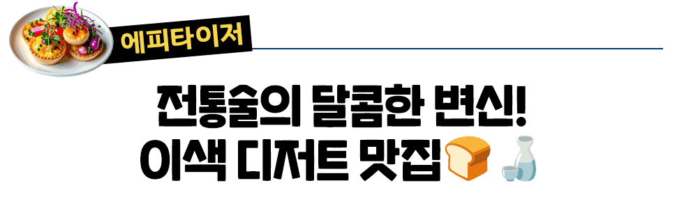 [에피타이저] 전통술의 달콤한 변신! 이색 디저트 맛집🍞🍶