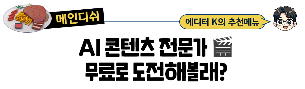 [메인디쉬] 에디터 K의 추천메뉴:  AI 콘텐츠 전문가 🎬 무료로 도전해볼래?