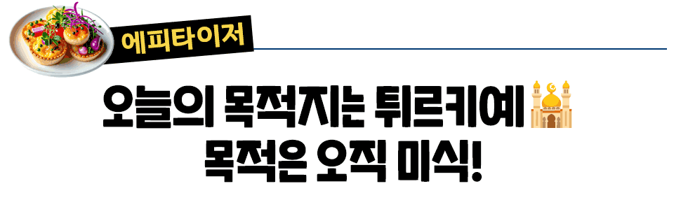 [에피타이저] 오늘의 목적지는 튀르키예🕌  목적은 오직 미식!