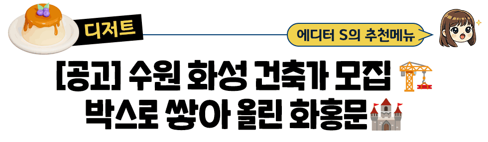[디저트] 에디터 S의 추천메뉴: [공고] 수원 화성 건축가 모집 🏗️ 박스로 쌓아 올린 화홍문🏰