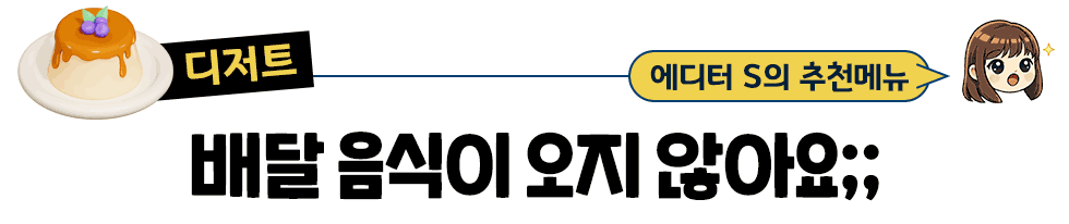 [디저트] 에디터 S의 추천메뉴: 배달 음식이 오지 않아요;;