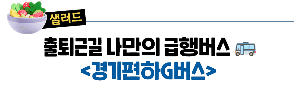 [샐러드]  출퇴근길 나만의 급행버스 🚌 <경기편하G버스>