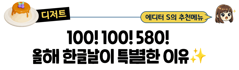 [디저트] 에디터 S의 추천메뉴: 100! 100! 580!  올해 한글날이 특별한 이유✨