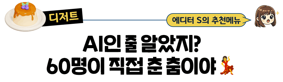 [디저트] 에디터 S의 추천메뉴: AI인 줄 알았지? 60명이 직접 춘 춤이야!💃