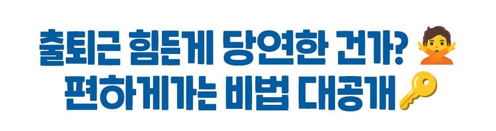 출퇴근 힘든게 당연한 건가?🙅 편하게가는 비법 대공개🔑