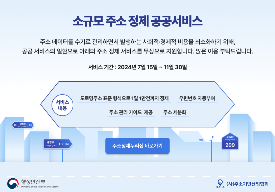 소규모주소 정제 공공서비스 주소데이터를 수기로 관리하면서 발생하는 사회경제적 비용을 최소화하기 위해 공공서비스의 일환으로 주소정제서비스를 무상으로 지원합니다 서비스기간 2024년 7월15일부터 11월30일까지  서비스내용 도로명주소 표준형식으로 1일1만건까지 정제 우편번호자동부여주소관리 가이드제공 주소세분화 