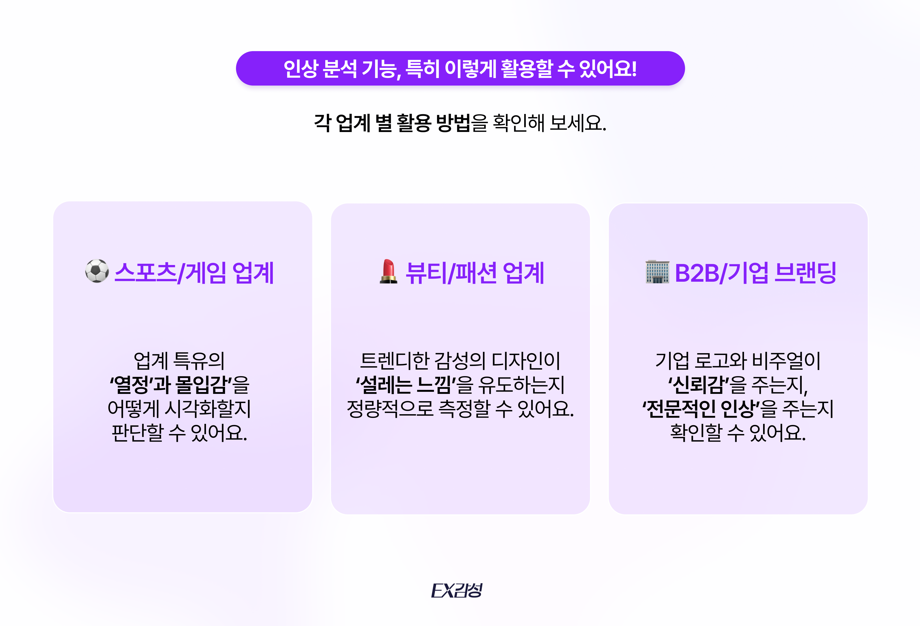 EX감성의 인상 분석 기능은, 스포츠와 게임 업계, 뷰티와 패션 업계, B2B 또는 기업 브랜딩에서 각 업계의 특성에 맞게 활용할 수 있어요.