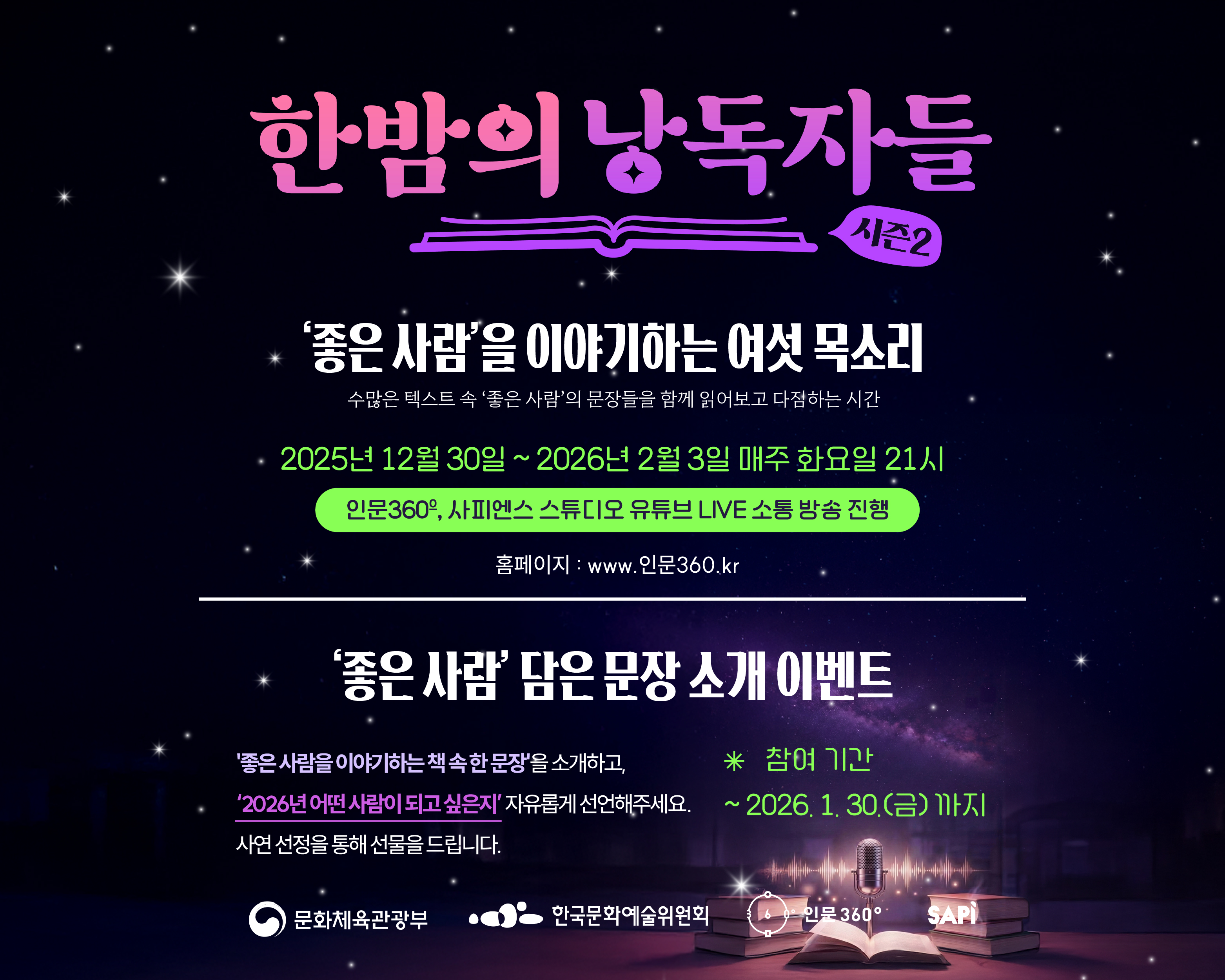 한밤의 낭동자들 시즌 2. '좋은 사람'을 이야기하는 여섯 목소리. 수많은 텍스트 속 좋은 사람의 문장들을 함께 읽어보고 다짐하는 시간. 2025년 12월 20일부터 2026년 2월 3일 매주 화요일 21시. 인문360, 사피엔스 스튜디오 유튜브 LIVE 소통 방송 진행. 홈페이지: www.인문360.kr. '좋은 사람' 담은 문장 소개 이벤트. '좋은 사람을 이야기하는 책 속 한 문장'을 소개하고, '2026년 어떤 사람이 되고 싶은지' 자유롭게 선언해주세요. 사연 선정을 통해 선물을 드립니다. 참여기간은 2026년 1월 30일(금)까지. 주최: 문화체육관광부, 한국문화예술위원회, 인문360, SAPI.