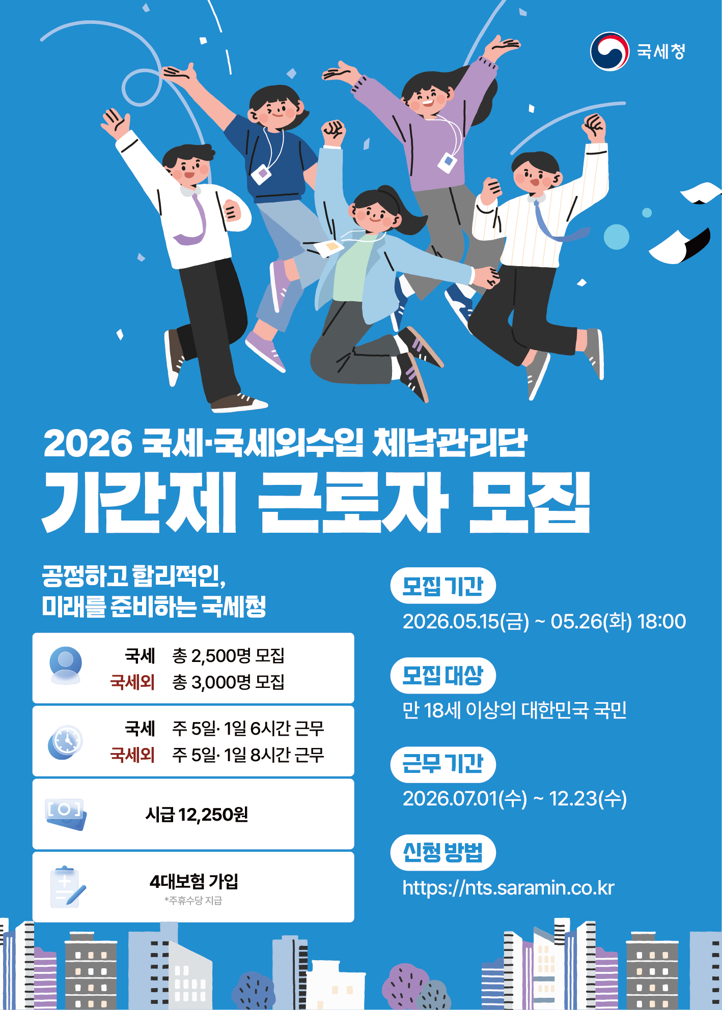 [국세청 국세·국세외수입 체납관리단 기간제 근로자 모집]    ✅ 모집직군  국세청 국세 체납관리단 기간제 근로자  공개경쟁채용_국세 체납관리단 실태확인원 제한경쟁채용(장애인)_전화 실태확인원 국세청 국세외수입 체납관리단 기간제 근로자  공개경쟁채용_국세외수입 체납관리단 실태확인원 제한경쟁채용(장애인)_전화 실태확인원    ✅ 모집대상  만 18세 이상의 대한민국 국민     ✅ 모집인원  국세 체납관리단 기간제 근로자 (2,500명)  국세외수입 체납관리단 기간제 근로자 (3,000명)     ✅ 근무기간  2026.07.01(수) ~ 2026.12.23(수)     ✅ 전형절차  서류전형 → 면접 → 최종 합격     ✅ 주요일정  면접: 2026.06.15 ~ 06.19  최종 합격자 발표: 2026.06.24     ✅ 지원 방법  - 접수일정 : 5월 18일(월) ~ 5월 26일(화) 18:00  - 지원서 제출 : https://nts.saramin.co.kr/service/nts/index.asp     **기타 자세한 내용은 국세청 및 지방청 누리집의 채용 공고문을 확인해주세요