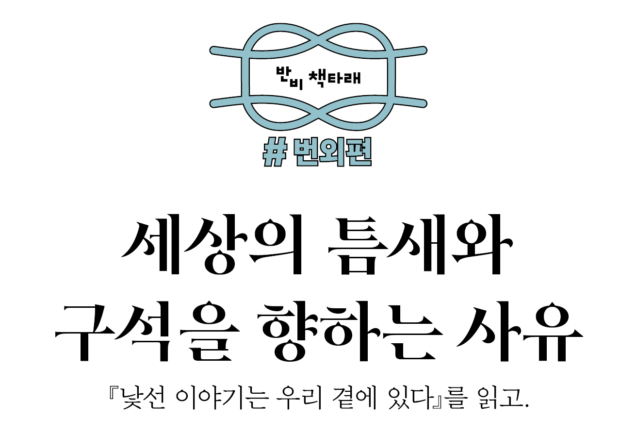 반비 책타래 #번외편: 세상의 틈새와 구석을 향하는 사유. 『낯선 이야기는 우리 곁에 있다』를 읽고. 