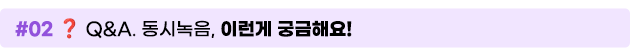 02. ? Q&A. 동시녹음, 이런게 궁금해요!